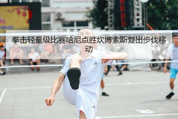 拳击轻量级比赛哈尼点胜坎博索斯复出步伐移动